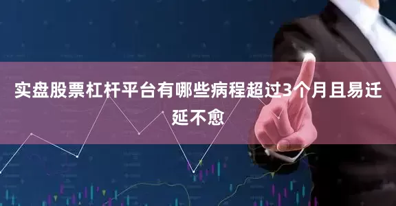 实盘股票杠杆平台有哪些病程超过3个月且易迁延不愈