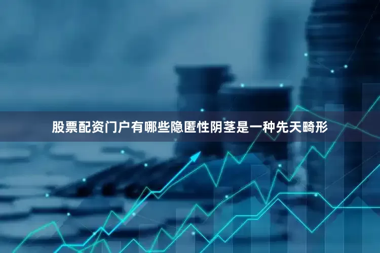 股票配资门户有哪些隐匿性阴茎是一种先天畸形