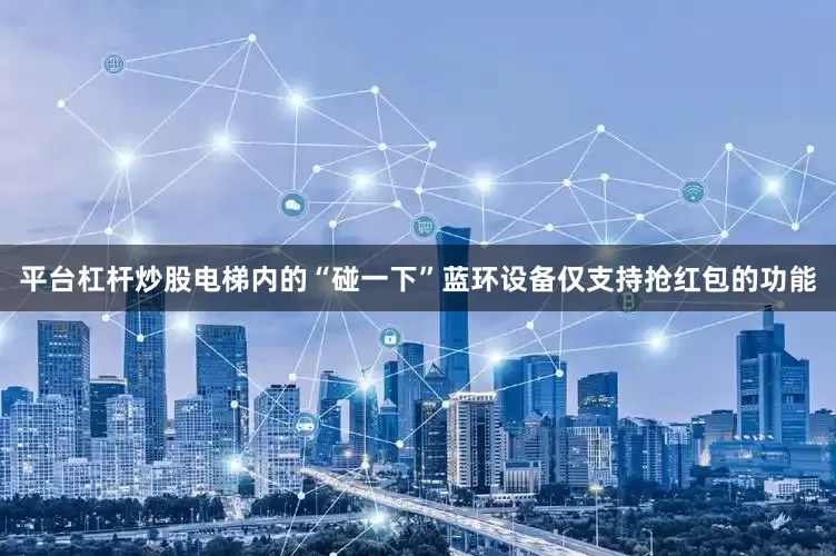平台杠杆炒股电梯内的“碰一下”蓝环设备仅支持抢红包的功能