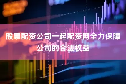 股票配资公司一起配资网全力保障公司的合法权益
