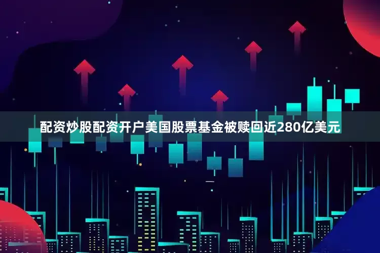 配资炒股配资开户美国股票基金被赎回近280亿美元