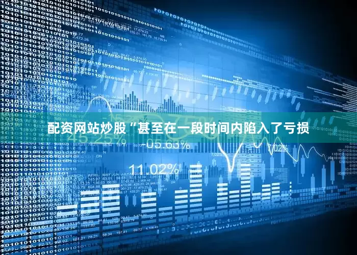 配资网站炒股“甚至在一段时间内陷入了亏损