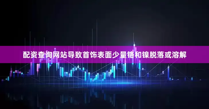 配资查询网站导致首饰表面少量铬和镍脱落或溶解