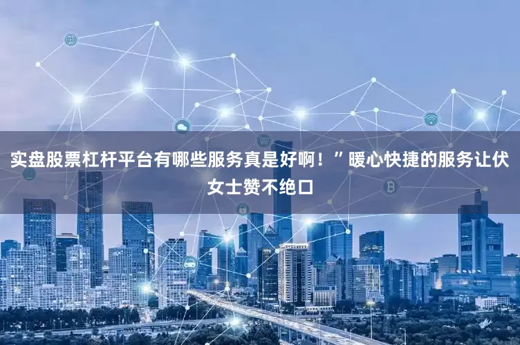 实盘股票杠杆平台有哪些服务真是好啊！”暖心快捷的服务让伏女士赞不绝口