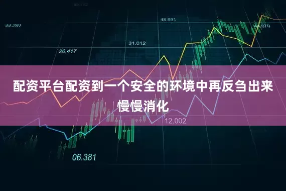配资平台配资到一个安全的环境中再反刍出来慢慢消化