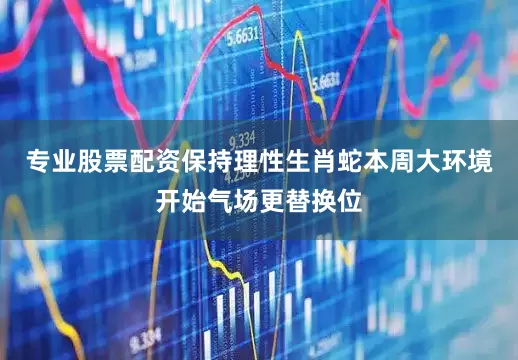 专业股票配资保持理性生肖蛇本周大环境开始气场更替换位