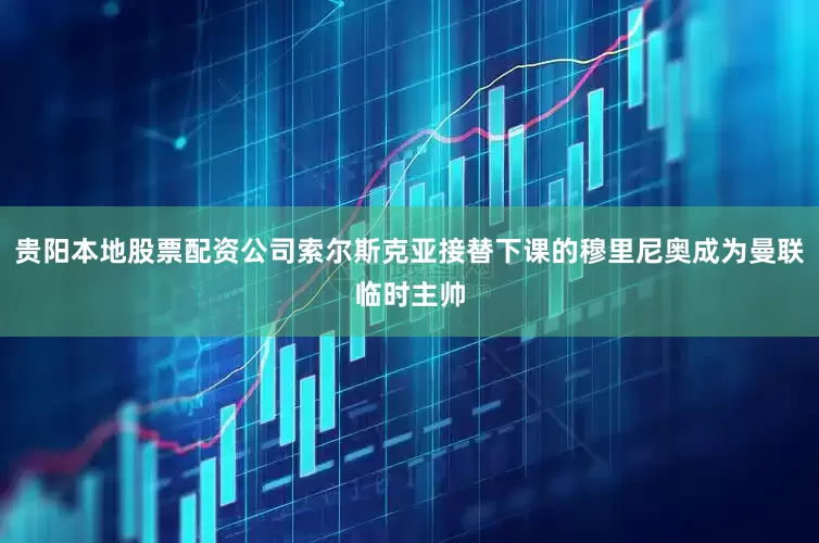 贵阳本地股票配资公司索尔斯克亚接替下课的穆里尼奥成为曼联临时主帅