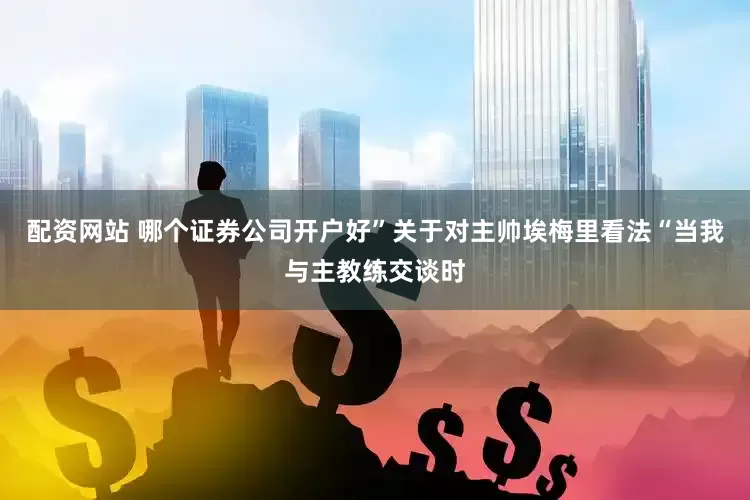 配资网站 哪个证券公司开户好”关于对主帅埃梅里看法“当我与主教练交谈时