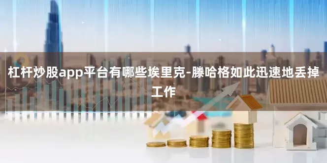 杠杆炒股app平台有哪些埃里克-滕哈格如此迅速地丢掉工作