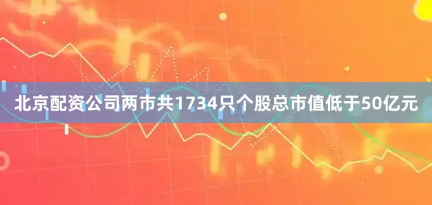 北京配资公司两市共1734只个股总市值低于50亿元