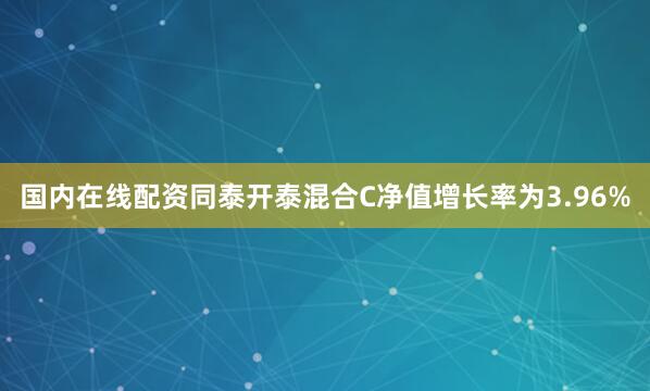 国内在线配资同泰开泰混合C净值增长率为3.96%