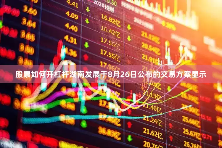 股票如何开杠杆湖南发展于8月26日公布的交易方案显示