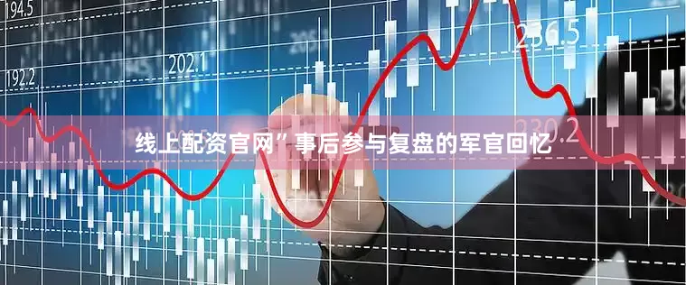 线上配资官网”事后参与复盘的军官回忆