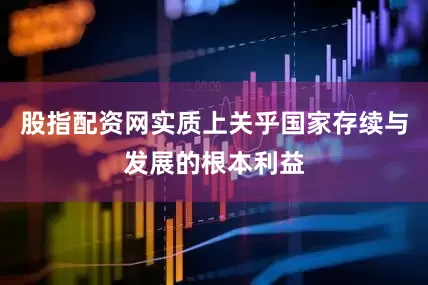 股指配资网实质上关乎国家存续与发展的根本利益