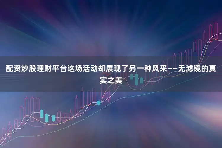 配资炒股理财平台这场活动却展现了另一种风采——无滤镜的真实之美