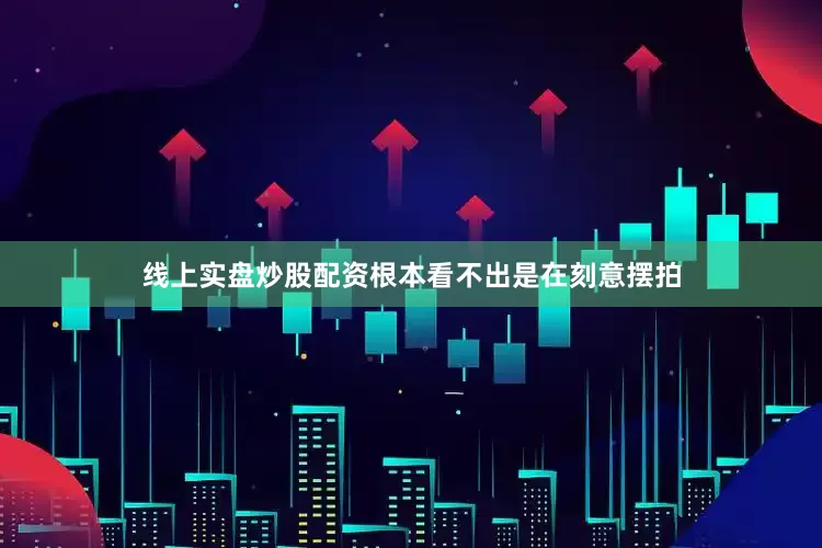 线上实盘炒股配资根本看不出是在刻意摆拍