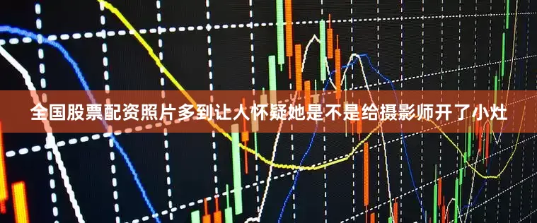 全国股票配资照片多到让人怀疑她是不是给摄影师开了小灶