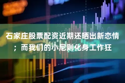 石家庄股票配资近期还晒出新恋情；而我们的小尼则化身工作狂