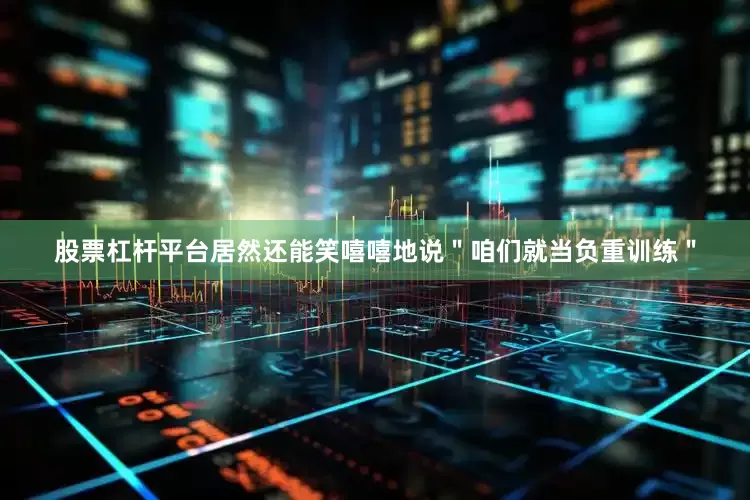 股票杠杆平台居然还能笑嘻嘻地说＂咱们就当负重训练＂