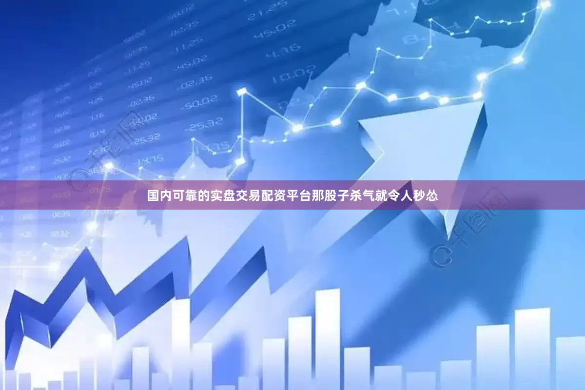 国内可靠的实盘交易配资平台那股子杀气就令人秒怂