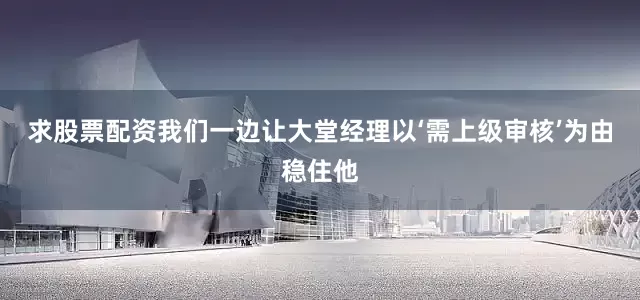 求股票配资我们一边让大堂经理以‘需上级审核’为由稳住他