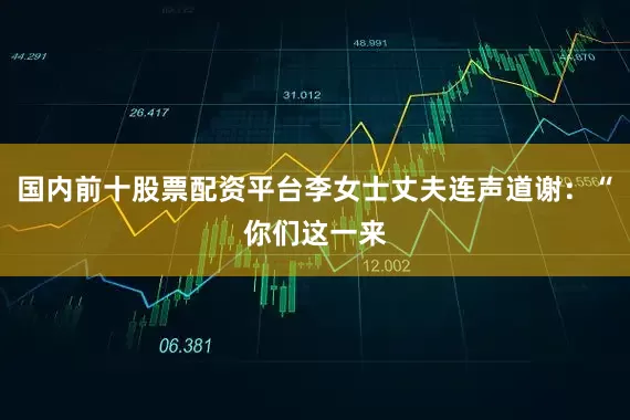 国内前十股票配资平台李女士丈夫连声道谢：“你们这一来
