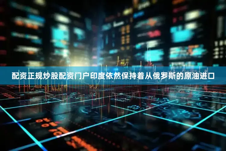 配资正规炒股配资门户印度依然保持着从俄罗斯的原油进口