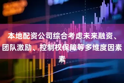 本地配资公司综合考虑未来融资、团队激励、控制权保障等多维度因素