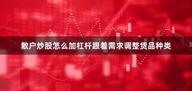 散户炒股怎么加杠杆跟着需求调整货品种类