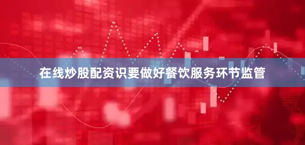 在线炒股配资识要做好餐饮服务环节监管