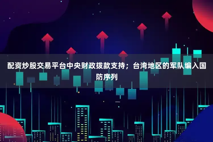 配资炒股交易平台中央财政拨款支持；台湾地区的军队编入国防序列