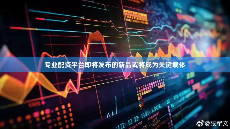 专业配资平台即将发布的新品或将成为关键载体