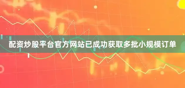 配资炒股平台官方网站已成功获取多批小规模订单